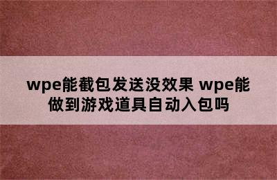 wpe能截包发送没效果 wpe能做到游戏道具自动入包吗